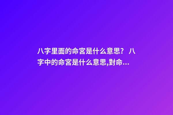 八字里面的命宮是什么意思？ 八字中的命宮是什么意思,對命運產生什么作用影響？-第1張-觀點-玄機派
